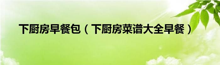 下厨房早餐包（下厨房菜谱大全早餐）
