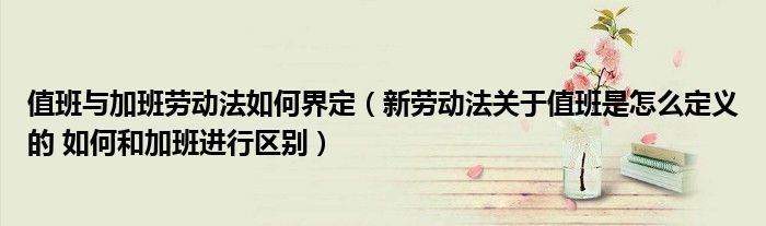 值班与加班劳动法如何界定（新劳动法关于值班是怎么定义的 如何和加班进行区别）
