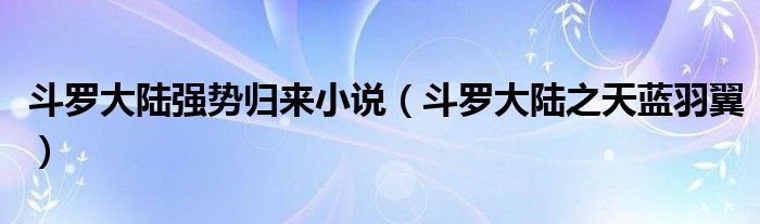 斗罗大陆强势归来小说（斗罗大陆之天蓝羽翼）