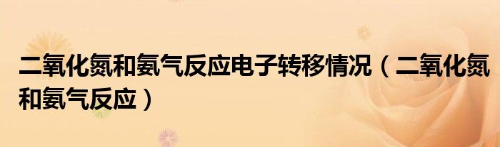 二氧化氮和氨气反应电子转移情况（二氧化氮和氨气反应）