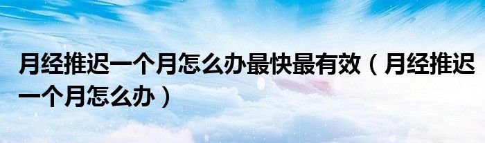 月经推迟一个月怎么办最快最有效(月经推迟一个月怎么办)