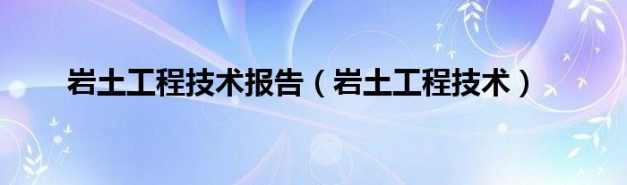 岩土工程技术报告（岩土工程技术）