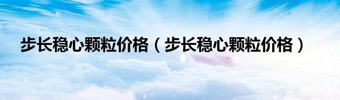 步长稳心颗粒价格（步长稳心颗粒价格）