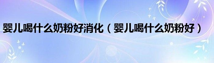 婴儿喝什么奶粉好消化(婴儿喝什么奶粉好)
