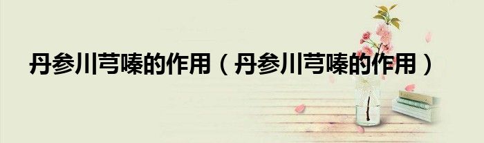 丹参川芎嗪的作用（丹参川芎嗪的作用）
