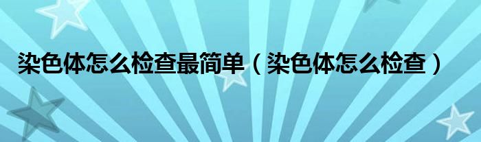 染色体怎么检查最简单（染色体怎么检查）