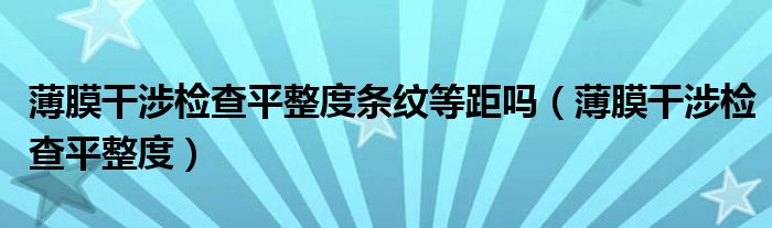 薄膜干涉检查平整度条纹等距吗（薄膜干涉检查平整度）