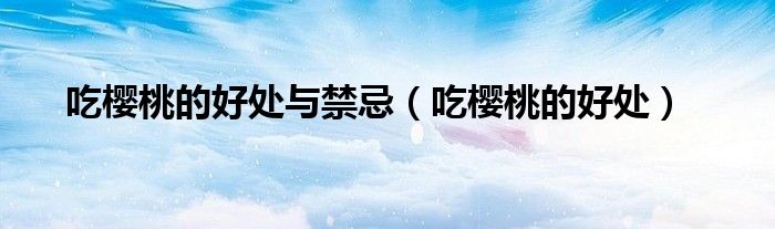 吃樱桃的好处与禁忌（吃樱桃的好处）
