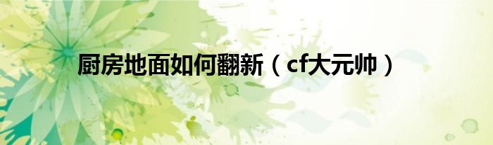 厨房地面如何翻新（cf大元帅）