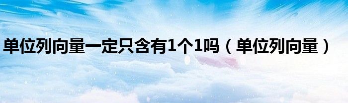 单位列向量一定只含有1个1吗（单位列向量）