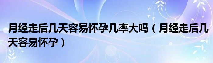 月经走后几天容易怀孕几率大吗(月经走后几天容易怀孕)