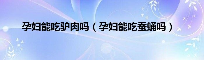 孕妇能吃驴肉吗（孕妇能吃蚕蛹吗）