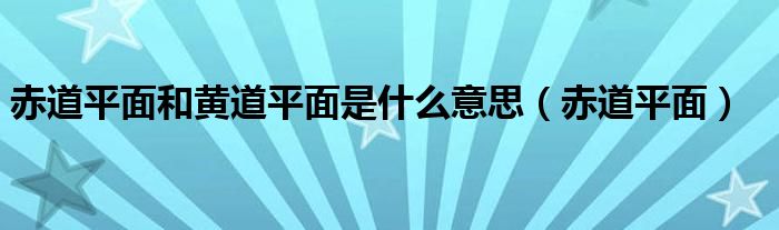 赤道平面和黄道平面是什么意思（赤道平面）
