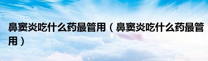 鼻窦炎吃什么药最管用（鼻窦炎吃什么药最管用）
