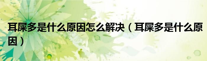 耳屎多是什么原因怎么解决（耳屎多是什么原因）