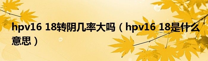 hpv16 18转阴几率大吗（hpv16 18是什么意思）
