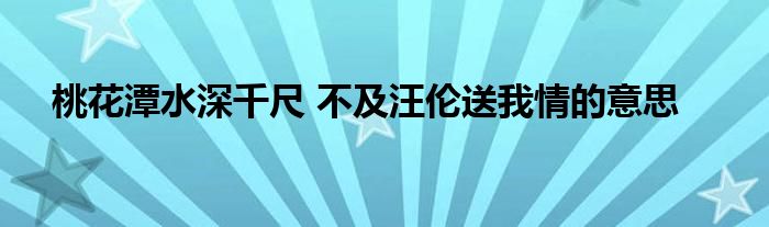 桃花潭水深千尺 不及汪伦送我情的意思