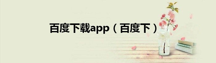 百度下载app（百度下）