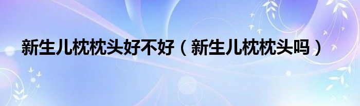 新生儿枕枕头好不好（新生儿枕枕头吗）