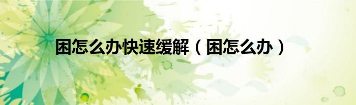 困怎么办快速缓解（困怎么办）