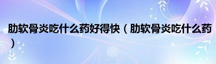 肋软骨炎吃什么药好得快（肋软骨炎吃什么药）
