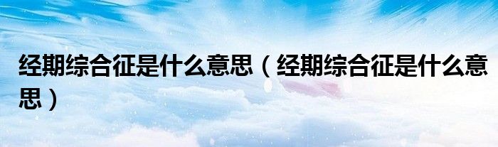 经期综合征是什么意思(经期综合征是什么意思)