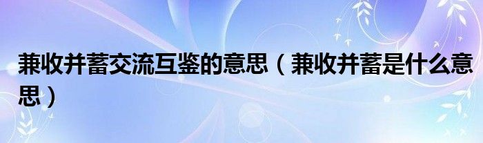 兼收并蓄交流互鉴的意思（兼收并蓄是什么意思）