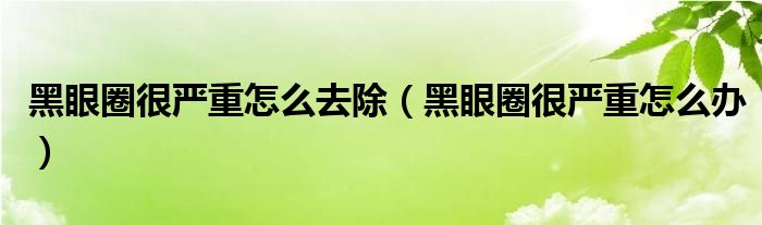 黑眼圈很严重怎么去除（黑眼圈很严重怎么办）
