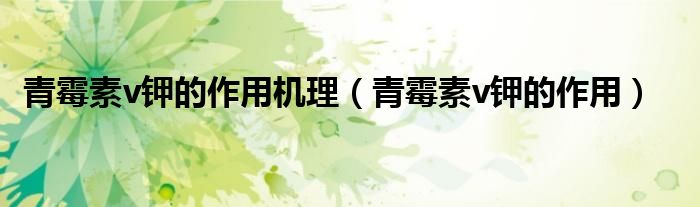 青霉素v钾的作用机理（青霉素v钾的作用）