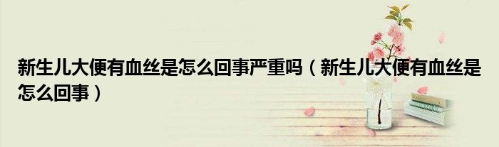 新生儿大便有血丝是怎么回事严重吗（新生儿大便有血丝是怎么回事）