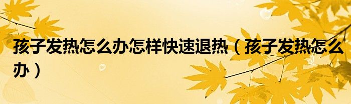 孩子发热怎么办怎样快速退热（孩子发热怎么办）