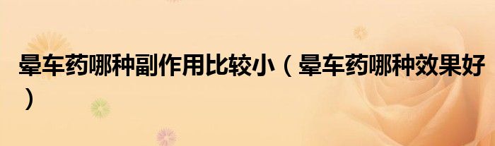 晕车药哪种副作用比较小（晕车药哪种效果好）