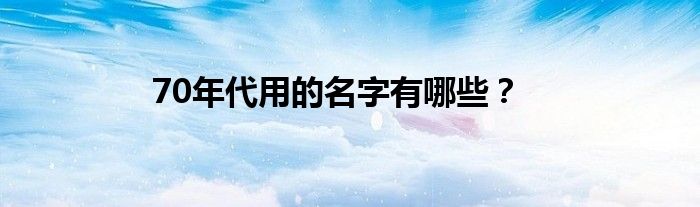 70年代用的名字有哪些？