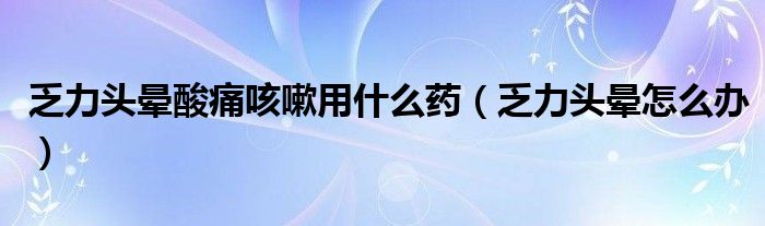 乏力头晕酸痛咳嗽用什么药（乏力头晕怎么办）