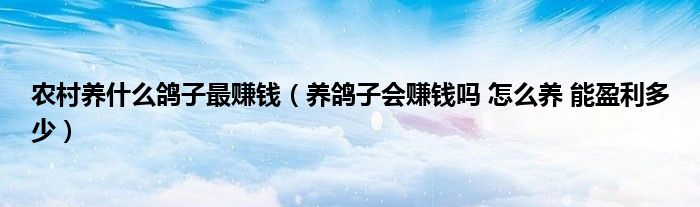 农村养什么鸽子最赚钱（养鸽子会赚钱吗 怎么养 能盈利多少）