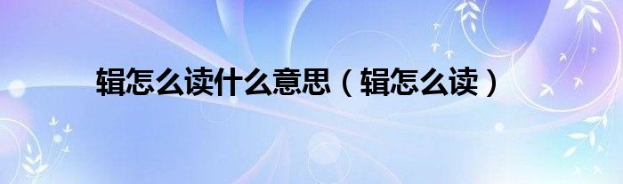 辑怎么读什么意思（辑怎么读）