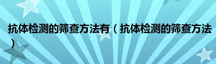 抗体检测的筛查方法有（抗体检测的筛查方法）