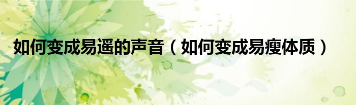 如何变成易遥的声音（如何变成易瘦体质）