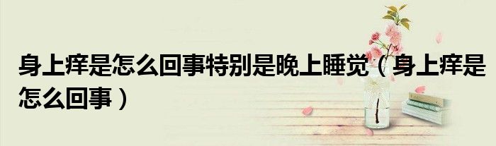 身上痒是怎么回事特别是晚上睡觉（身上痒是怎么回事）