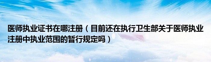 医师执业证书在哪注册（目前还在执行卫生部关于医师执业注册中执业范围的暂行规定吗）