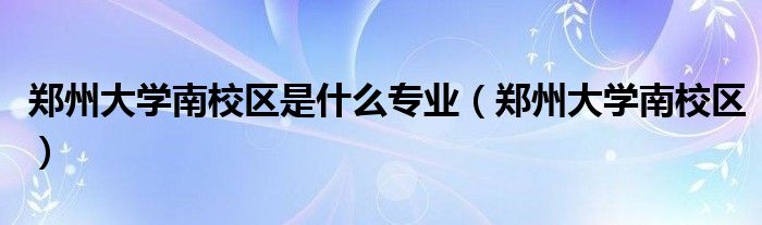 郑州大学南校区是什么专业（郑州大学南校区）