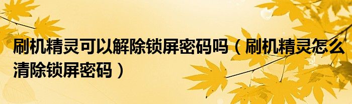 刷机精灵可以解除锁屏密码吗（刷机精灵怎么清除锁屏密码）