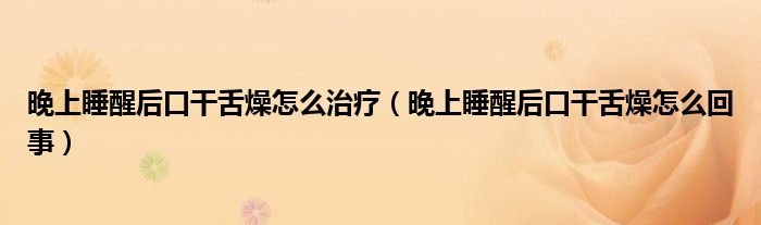 晚上睡醒后口干舌燥怎么治疗（晚上睡醒后口干舌燥怎么回事）