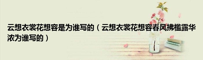 云想衣裳花想容是为谁写的（云想衣裳花想容春风拂槛露华浓为谁写的）