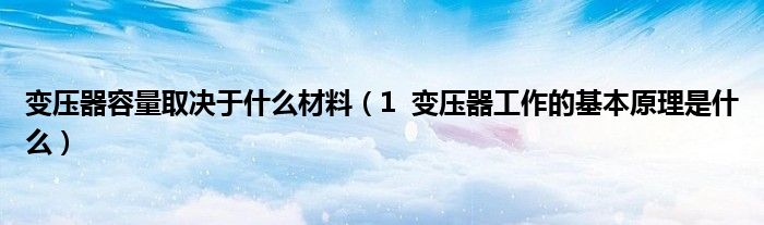 变压器容量取决于什么材料（1  变压器工作的基本原理是什么）
