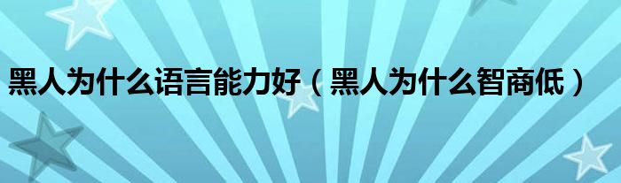 黑人为什么语言能力好（黑人为什么智商低）