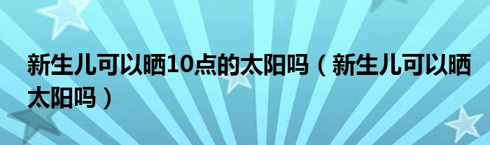 新生儿可以晒10点的太阳吗（新生儿可以晒太阳吗）