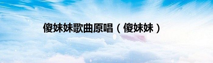 傻妹妹歌曲原唱（傻妹妹）