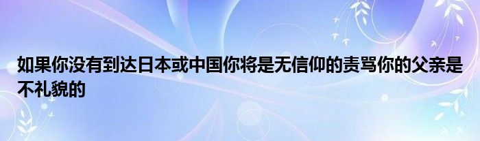 如果你没有到达日本或中国你将是无信仰的责骂你的父亲是不礼貌的
