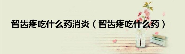 智齿疼吃什么药消炎（智齿疼吃什么药）